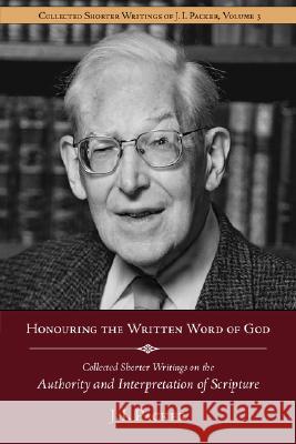 Honouring the Written Word of God: Collected Shorter Writings of J.I. Packer on the Authority and Interpretation of Scripture J. I. Packer Jim Lyster 9781573830638 Regent College Publishing