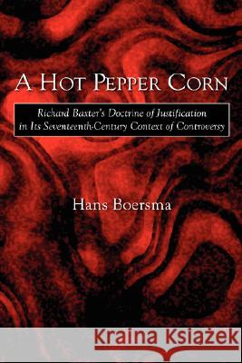 A Hot Pepper Corn: Richard Baxter's Doctrine of Justification in Its Seventeenth-Century Context of Controversy Boersma, Hans 9781573832823 Regent College Publishing