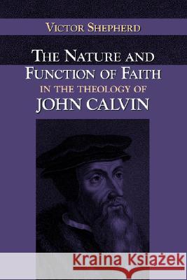 The Nature and Function of Faith in the Theology of John Calvin Victor A. Shepherd 9781573833288 