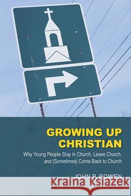Growing Up Christian: Why Young People Stay in Church, Leave Church, and (Sometimes) Come Back to Church Bowen, John P. 9781573834315