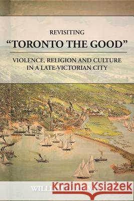 Revisiting Toronto the Good: Violence, Religion and Culture in a Late Victorian City William D. Reimer 9781573835244
