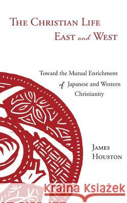 The Christian Life East and West: Toward the Mutual Enrichment of Japanese and Western Christianity James Houston 9781573835343 Regent College Publishing
