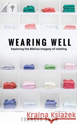 Wearing Well: Exploring the Biblical Imagery of Clothing Frances Shaw 9781573835763