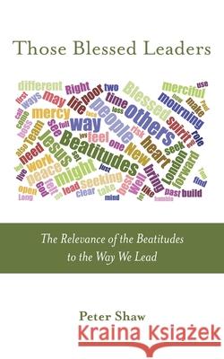 Those Blessed Leaders: The Relevance of the Beatitudes to the Way We Lead Peter Shaw 9781573835961
