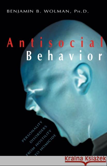 Antisocial Behavior: Personality Disorders from Hostility to Homicide Wolman, Benjamin B. 9781573927017 Prometheus Books