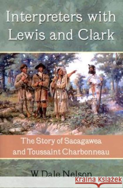 Interpreters with Lewis and Clark: The Story of Sacagawea and Toussaint Charbonneau Nelson, W. Dale 9781574411652 University of North Texas Press