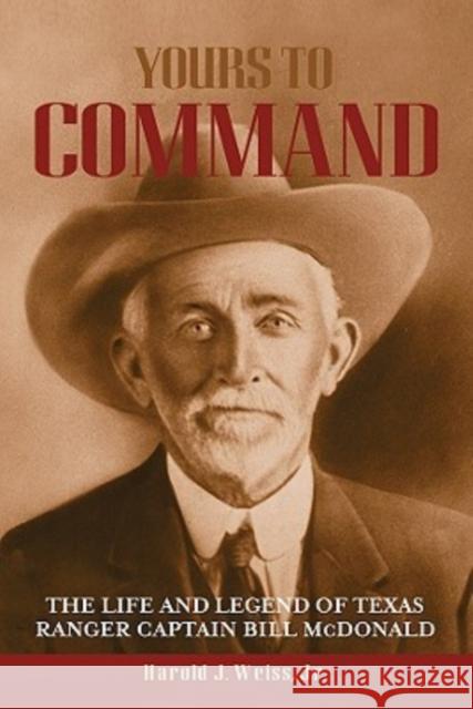 Yours to Command: The Life and Legend of Texas Ranger Captain Bill McDonald Weiss, Harold J. 9781574412604 University of North Texas Press