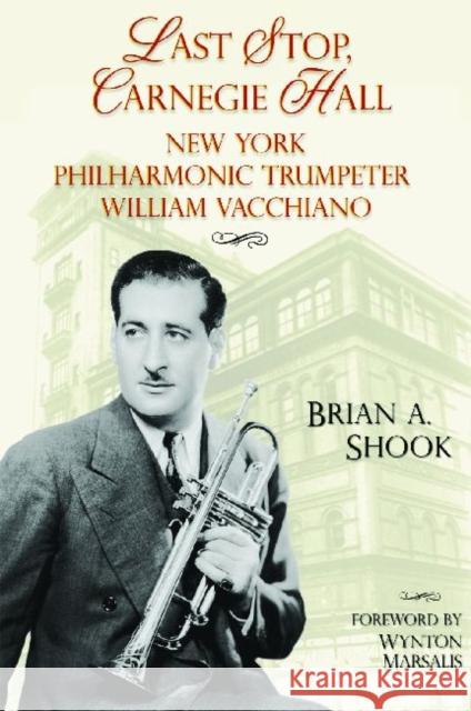 Last Stop, Carnegie Hall: New York Philharmonic Trumpeter William Vacchiano Shook, Brian 9781574413069