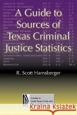 A Guide to Sources of Texas Criminal Justice Statistics R. Scott Harnsberger 9781574413144 University of North Texas Press