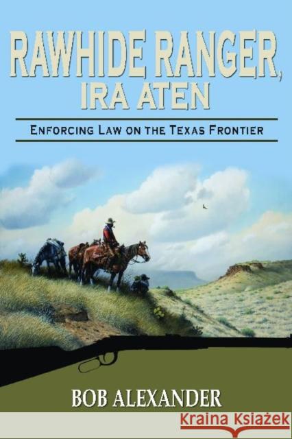 Rawhide Ranger, Ira Aten: Enforcing Law on the Texas Frontier Alexander, Bob 9781574413151 University of North Texas Press