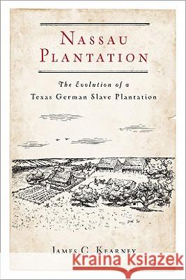 Nassau Plantation: The Evolution of a Texas German Slave Plantation James C. Kearney 9781574413267