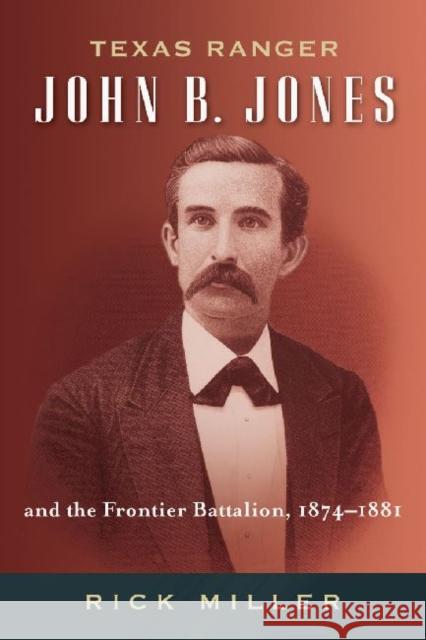 Texas Ranger John B. Jones and the Frontier Battalion, 1874-1881 Rick Miller 9781574414677 University of North Texas Press