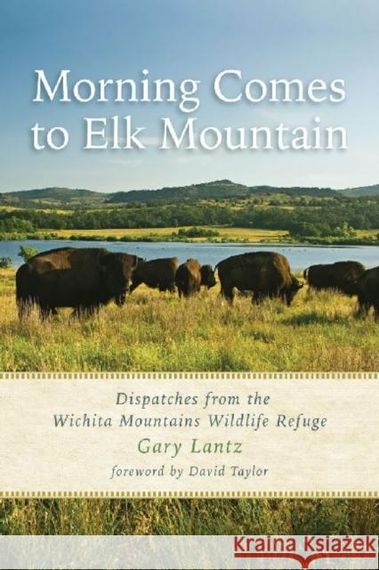 Morning Comes to Elk Mountain: Dispatches from the Wichita Mountains Wildlife Refuge Gary Lantz 9781574415391 University of North Texas Press