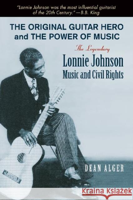 The Original Guitar Hero and the Power of Music: The Legendary Lonnie Johnson, Music, and Civil Rights Dean Alger 9781574415469 University of North Texas Press