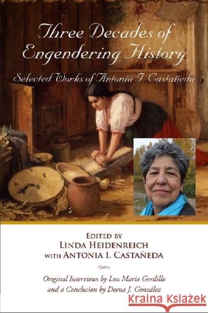 Three Decades of Engendering History: Selected Works of Antonia I. Castaneda Antonia I. Castaneda Linda Heidenreich Luz Maria Gordillo 9781574415698
