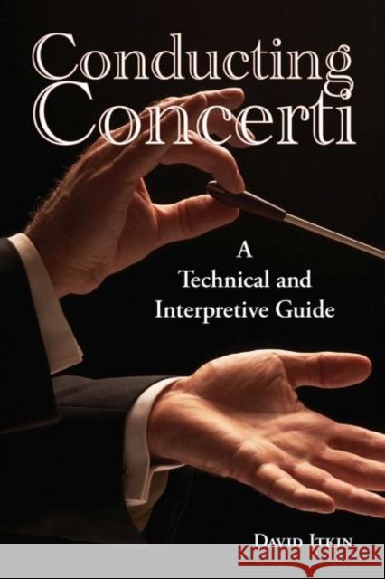 Conducting Concerti: A Technical and Interpretive Guide David Itkin 9781574415704 University of North Texas Press