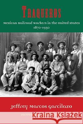 Traqueros, 6: Mexican Railroad Workers in the United States, 1870-1930 Garcilazo, Jeffrey Marcos 9781574416275 University of North Texas Press