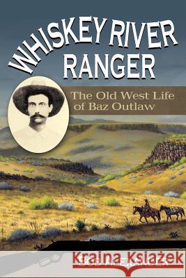 Whiskey River Ranger: The Old West Life of Baz Outlaw Bob Alexander 9781574416312 University of North Texas Press
