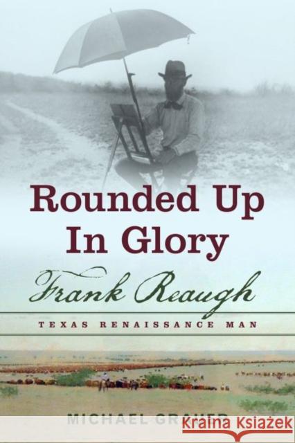 Rounded Up in Glory: Frank Reaugh, Texas Renaissance Man Michael Grauer 9781574416336 University of North Texas Press