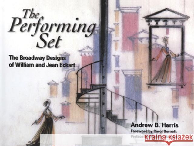 The Performing Set: The Broadway Designs of William and Jean Eckart Andrew B. Harris Carol Burnett Sheldon Harnick 9781574416381