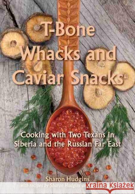 T-Bone Whacks and Caviar Snacks: Cooking with Two Texans in Siberia and the Russian Far East Sharon Hudgins Tom Hudgins 9781574417142 