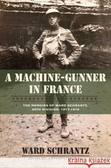 A Machine-Gunner in France: The Memoirs of Ward Schrantz, 35th Division, 1917-1919 Ward Schranz Jeffrey L. Patrick 9781574417531