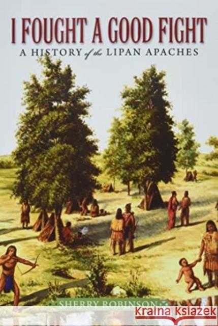 I Fought a Good Fight: A History of the Lipan Apaches Sherry Robinson 9781574418675 University of North Texas Press