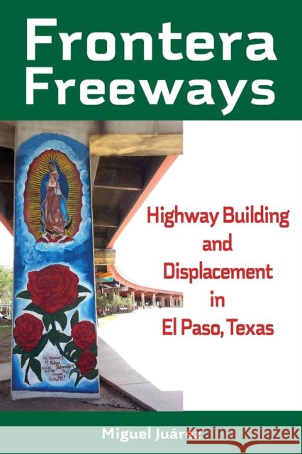 Frontera Freeways: Highway Building and Displacement in El Paso, Texas Volume 13 Miguel Juarez 9781574419795 University of North Texas Press