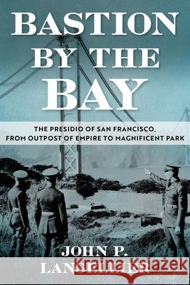 Bastion by the Bay: The Presidio of San Francisco, from Outpost of Empire to Magnificent Park Volume 17 John P. Langellier 9781574419986