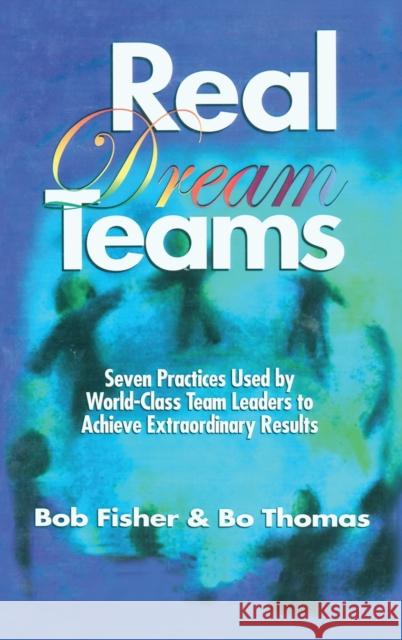Real Dream Teams: Seven Practices Used by World-Class Team Leaders to Achieve Extraordinary Results Fisher, Robert 9781574440065 CRC Press