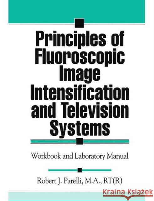 Principles of Fluoroscopic Image Intensification and Television Systems: Workbook and Laboratory Manual Parelli, Robert J. 9781574440829 CRC Press
