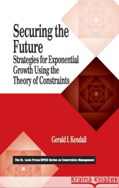 Securing the Future : Strategies for Exponential Growth Using the Theory of Constraints Gerald I. Kendall 9781574441970 CRC Press