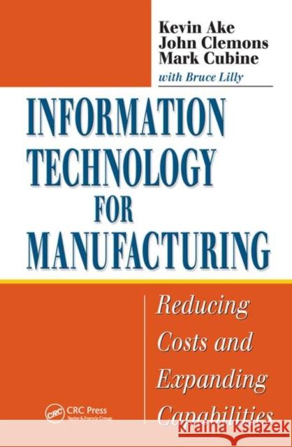 Information Technology for Manufacturing: Reducing Costs and Expanding Capabilities Ake, Kevin 9781574443592