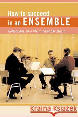 How to Succeed in an Ensemble: Reflections on a Life in Chamber Music Loft, Abram 9781574670783 Amadeus Press