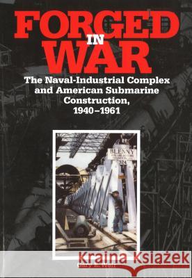 Forged in War: The Naval-Industrial Complex and American Submarine Construction, 1940-1961 Weir, Gary E. 9781574881691 University of Nebraska Press