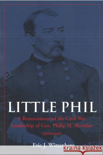 Little Phil: A Reassessment of the Civil War Leadership of Gen. Philip H. Sheridan Wittenberg, Eric J. 9781574883855 Potomac Books