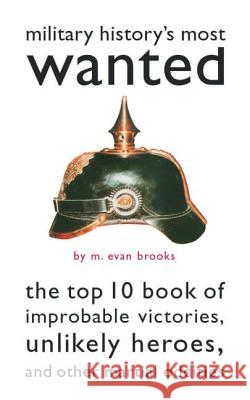 Military History's Most Wanted (TM) : The Top 10 Book of Improbable Victories, Unlikely Heroes, and Other Martial Oddities M. Evan Brooks 9781574885095 Potomac Books