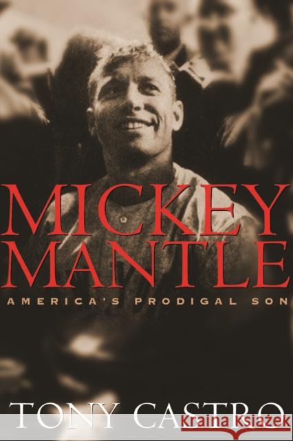 Mickey Mantle: America's Prodigal Son Castro, Tony 9781574885316 Potomac Books