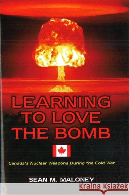 Learning to Love the Bomb: Canada's Nuclear Weapons During the Cold War Sean M. Maloney 9781574886160