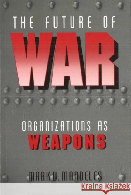 The Future of War: Organizations as Weapons Mark D. Mandeles 9781574886306
