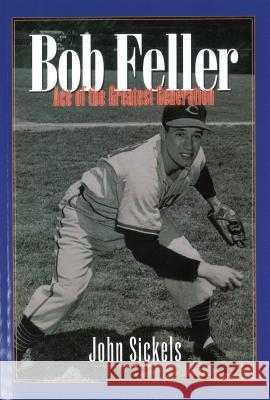 Bob Feller: Ace of the Greatest Generation John Sickels 9781574887075 Potomac Books