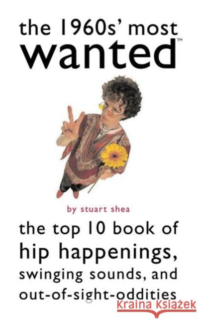 The 1960s' Most Wanted: The Top 10 Book of Hip Happenings, Swinging Sounds, and Out-Of-Sight Oddities Shea, Stuart 9781574887211