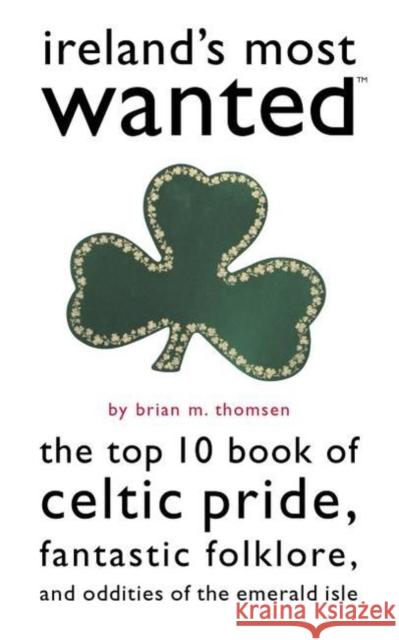 Ireland's Most Wanted: The Top 10 Book of Celtic Pride, Fantastic Folklore, and Oddities of the Emerald Isle Brian M. Thomsen 9781574887273 Potomac Books