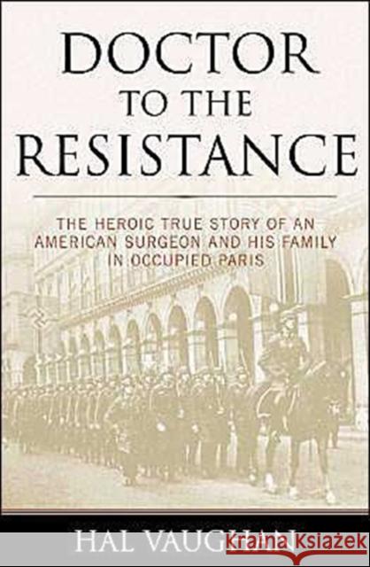 Doctor to the Resistance: The Heroic True Story of an American Surgeon and His Family in Occupied Paris Hal Vaughan 9781574887730