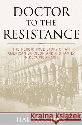 Doctor to the Resistance: The Heroic True Story of an American Surgeon and His Family in Occupied Paris Hal Vaughan 9781574887747