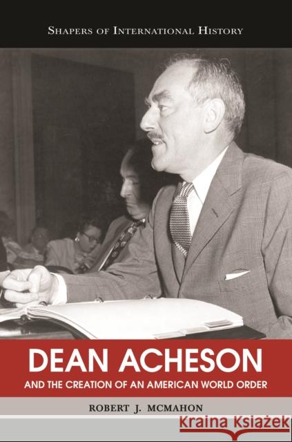 Dean Acheson and the Creation of an American World Order Robert L. McMahon 9781574889277