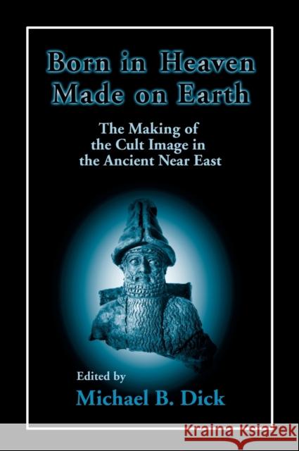 Born in Heaven, Made on Earth: The Making of the Cult Image in the Ancient Near East Michael Dick 9781575060248