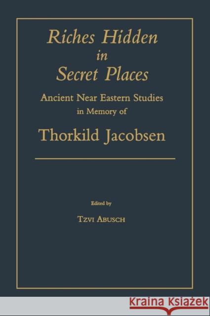 Riches Hidden in Secret Places: Ancient Near Eastern Studies in Memory of Thorkild Jacobsen Abusch, Tzvi 9781575060613