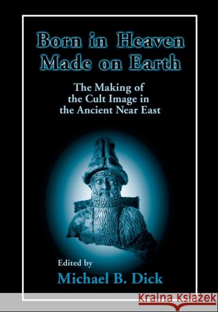 Born in Heaven, Made on Earth: The Making of the Cult Image in the Ancient Near East Michael Dick   9781575063423