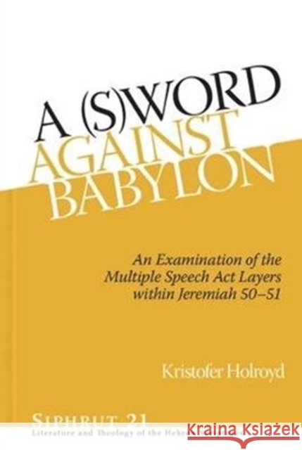 A (S)Word Against Babylon: An Examination of the Multiple Speech ACT Layers Within Jeremiah 50-51 Holroyd, Kristofer 9781575064925
